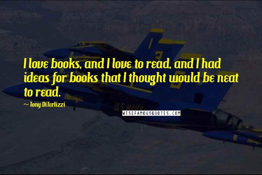 Tony DiTerlizzi quotes: I love books, and I love to read, and I had ideas for books that I thought would be neat to read.