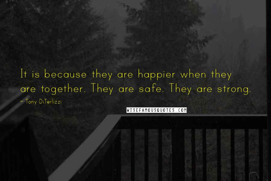 Tony DiTerlizzi quotes: It is because they are happier when they are together. They are safe. They are strong.