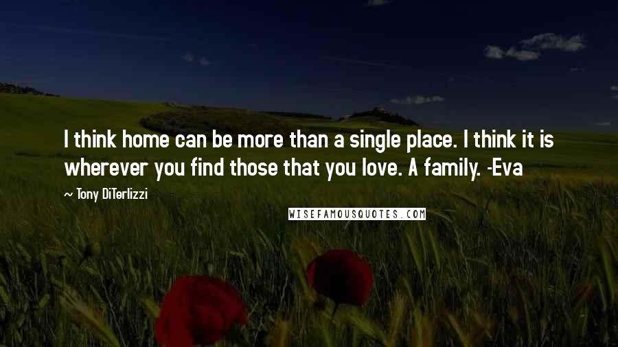 Tony DiTerlizzi quotes: I think home can be more than a single place. I think it is wherever you find those that you love. A family. -Eva Tony DiTerlizzi quotes: I think home can be more than a single place. I think it is wherever you find those that you love. A family. -Eva