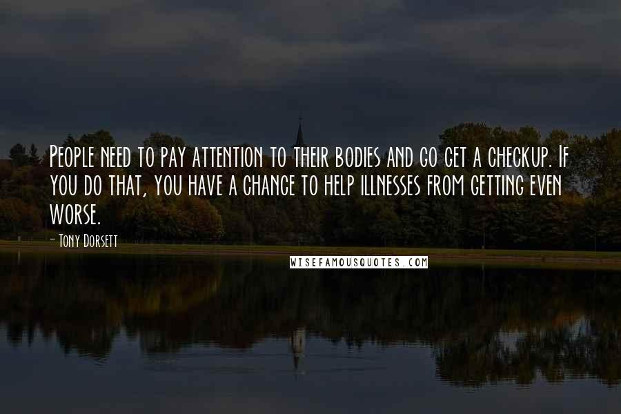 Tony Dorsett quotes: People need to pay attention to their bodies and go get a checkup. If you do that, you have a chance to help illnesses from getting even worse.