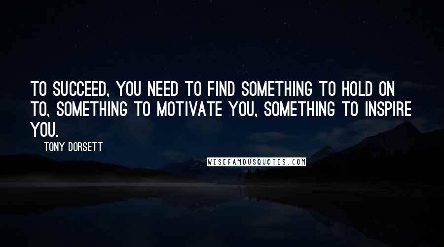 Tony Dorsett quotes: To succeed, you need to find something to hold on to, something to motivate you, something to inspire you.