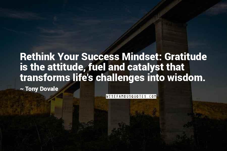 Tony Dovale quotes: Rethink Your Success Mindset: Gratitude is the attitude, fuel and catalyst that transforms life's challenges into wisdom.