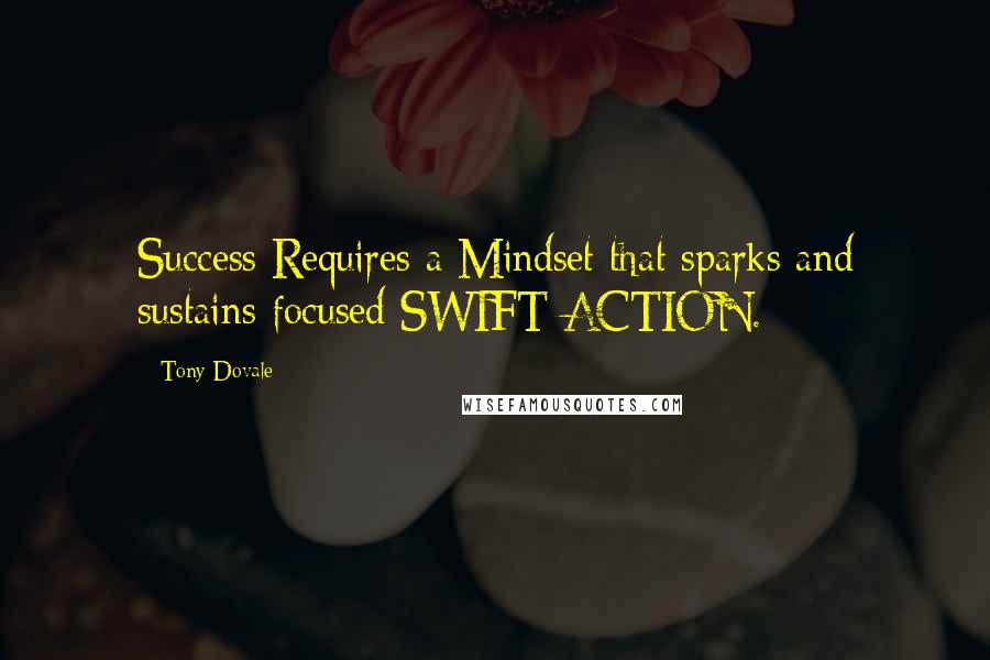 Tony Dovale quotes: Success Requires a Mindset that sparks and sustains focused SWIFT ACTION.