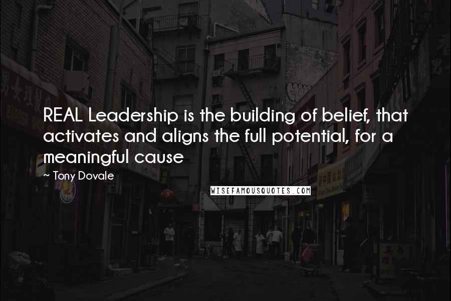 Tony Dovale quotes: REAL Leadership is the building of belief, that activates and aligns the full potential, for a meaningful cause