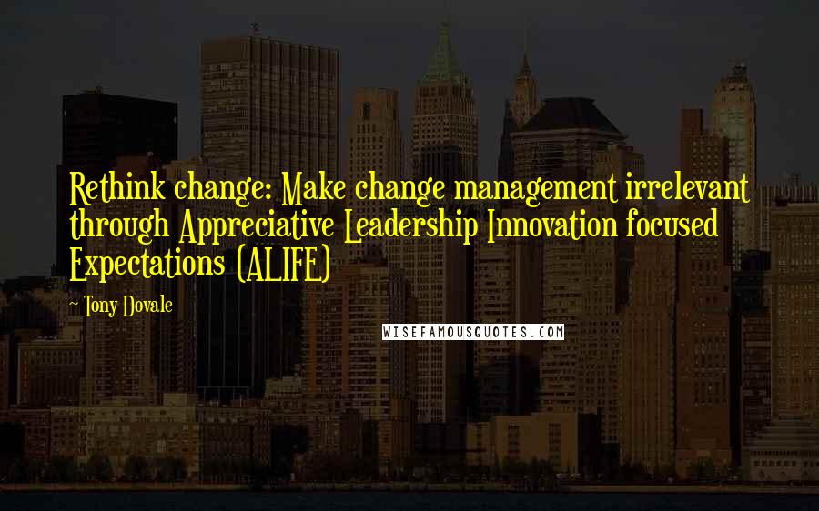 Tony Dovale quotes: Rethink change: Make change management irrelevant through Appreciative Leadership Innovation focused Expectations (ALIFE)