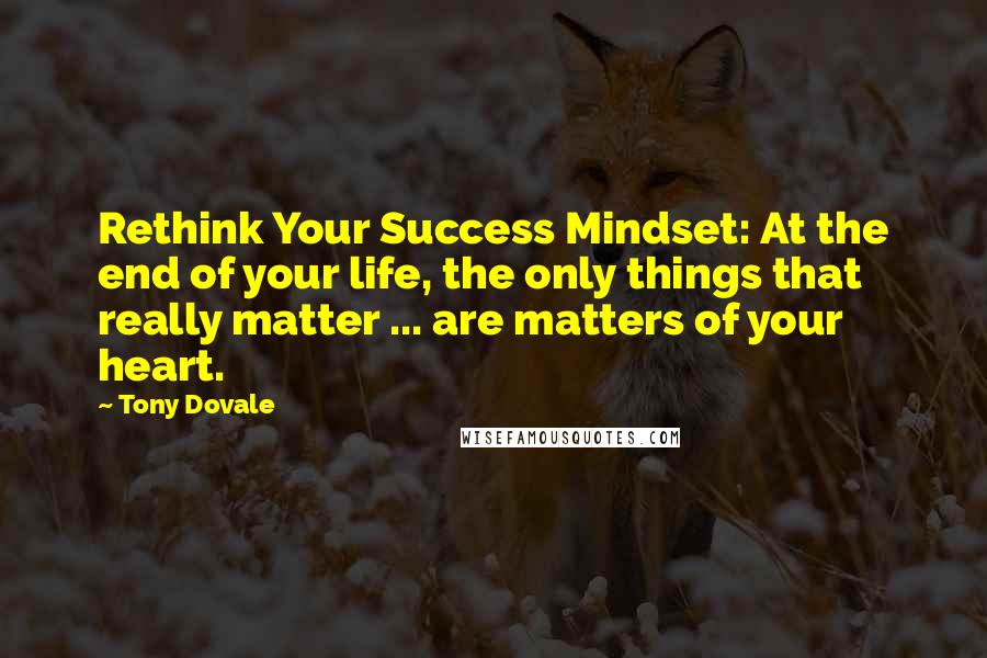 Tony Dovale quotes: Rethink Your Success Mindset: At the end of your life, the only things that really matter ... are matters of your heart.