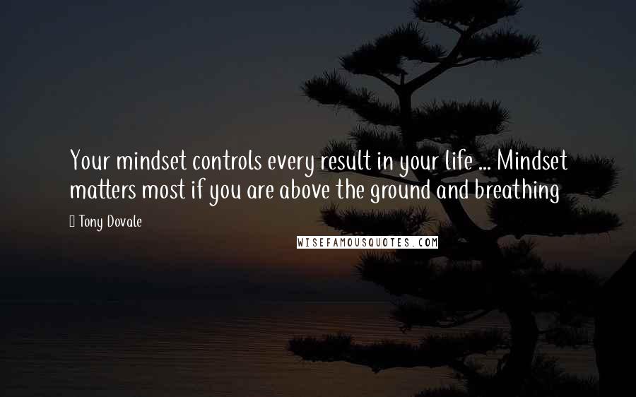 Tony Dovale quotes: Your mindset controls every result in your life ... Mindset matters most if you are above the ground and breathing