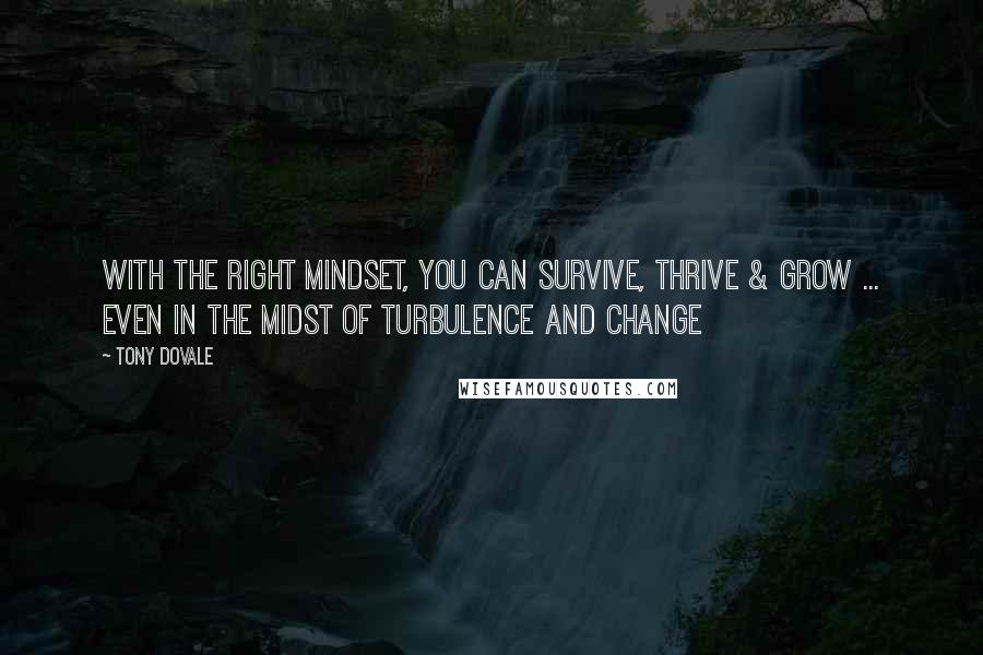 Tony Dovale quotes: With the right MINDSET, you can Survive, Thrive & Grow ... Even in the Midst of turbulence and change