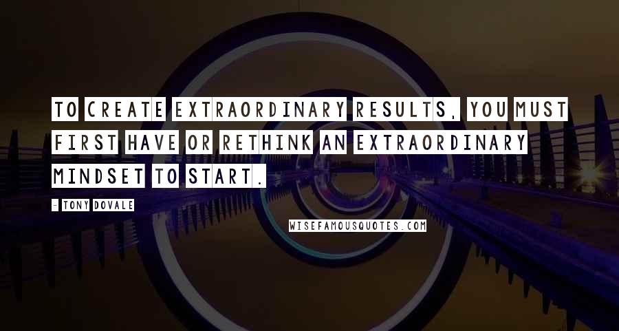 Tony Dovale quotes: To create extraordinary results, you must first have or ReThink an extraordinary Mindset to start.