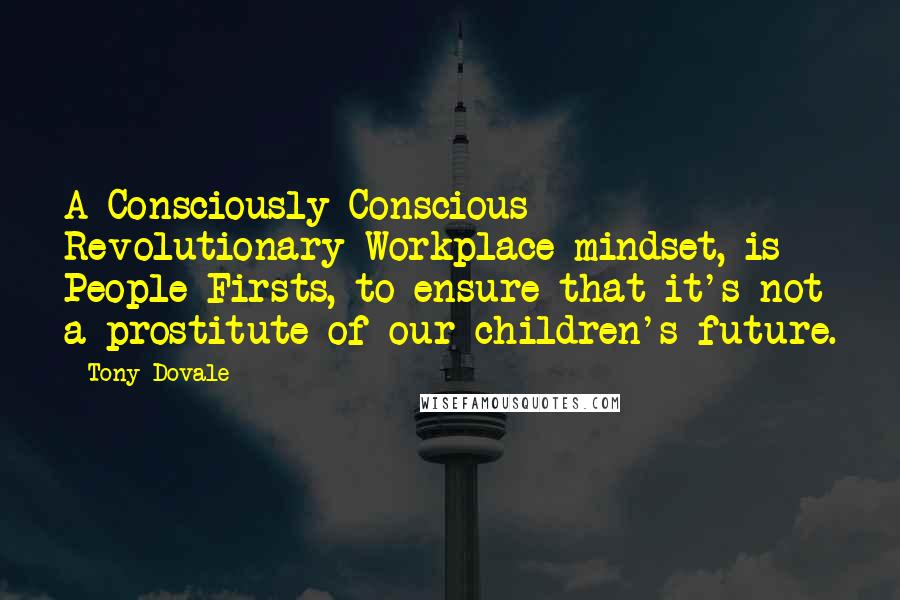 Tony Dovale quotes: A Consciously Conscious Revolutionary Workplace mindset, is People Firsts, to ensure that it's not a prostitute of our children's future.