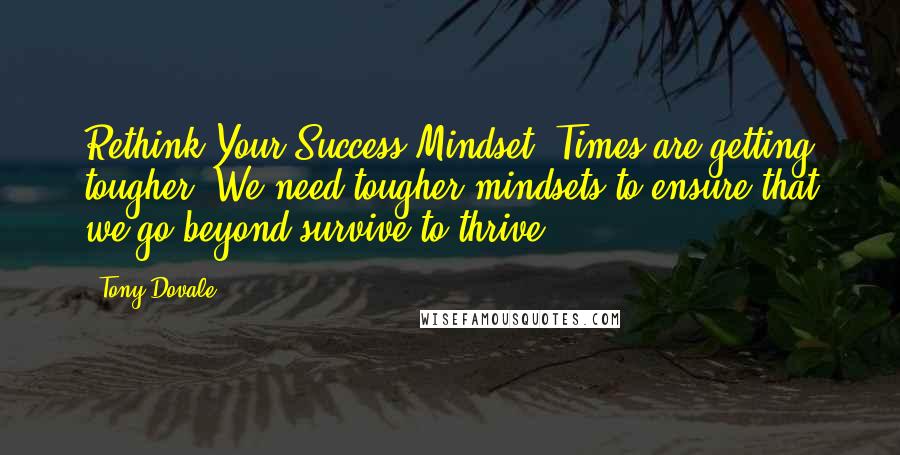 Tony Dovale quotes: Rethink Your Success Mindset: Times are getting tougher. We need tougher mindsets to ensure that we go beyond survive to thrive.