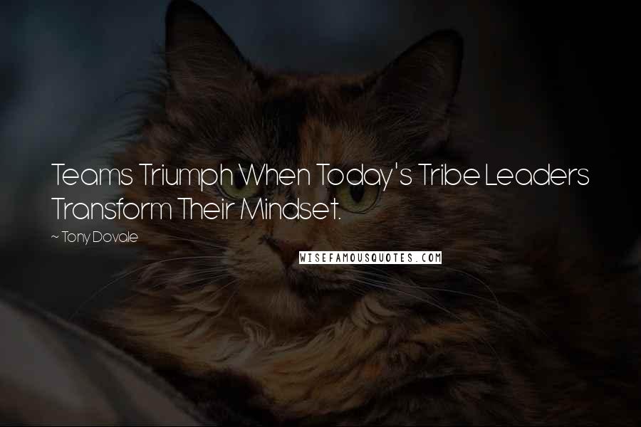 Tony Dovale quotes: Teams Triumph When Today's Tribe Leaders Transform Their Mindset.