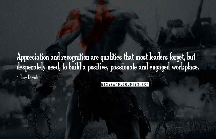 Tony Dovale quotes: Appreciation and recognition are qualities that most leaders forget, but desperately need, to build a positive, passionate and engaged workplace.