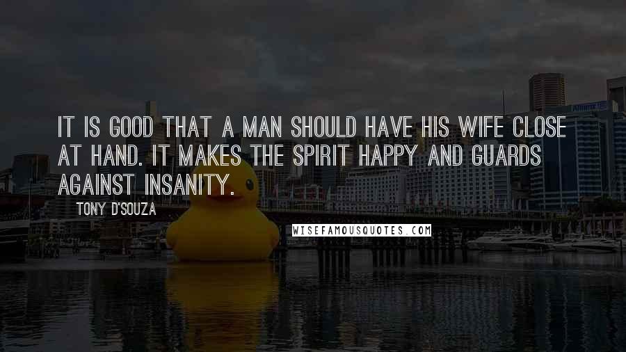 Tony D'Souza quotes: It is good that a man should have his wife close at hand. It makes the spirit happy and guards against insanity.