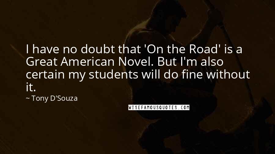 Tony D'Souza quotes: I have no doubt that 'On the Road' is a Great American Novel. But I'm also certain my students will do fine without it.