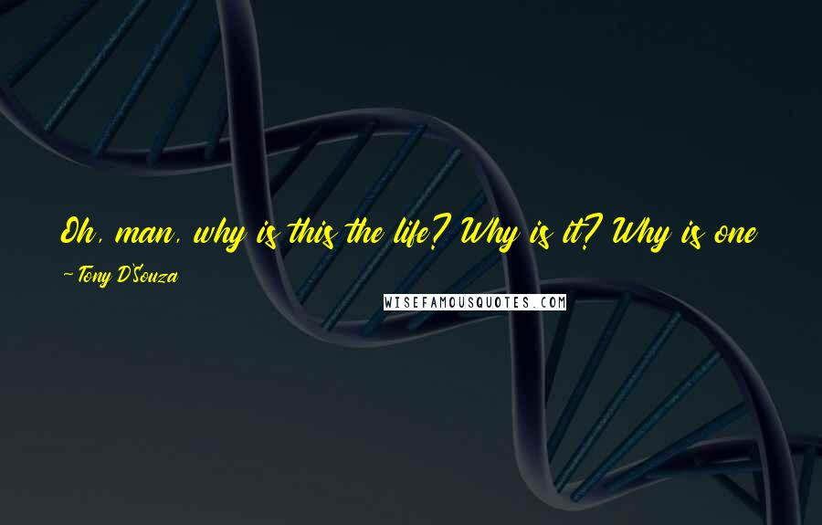 Tony D'Souza quotes: Oh, man, why is this the life? Why is it? Why is one rich and the other poor? Why is one black and the other white?