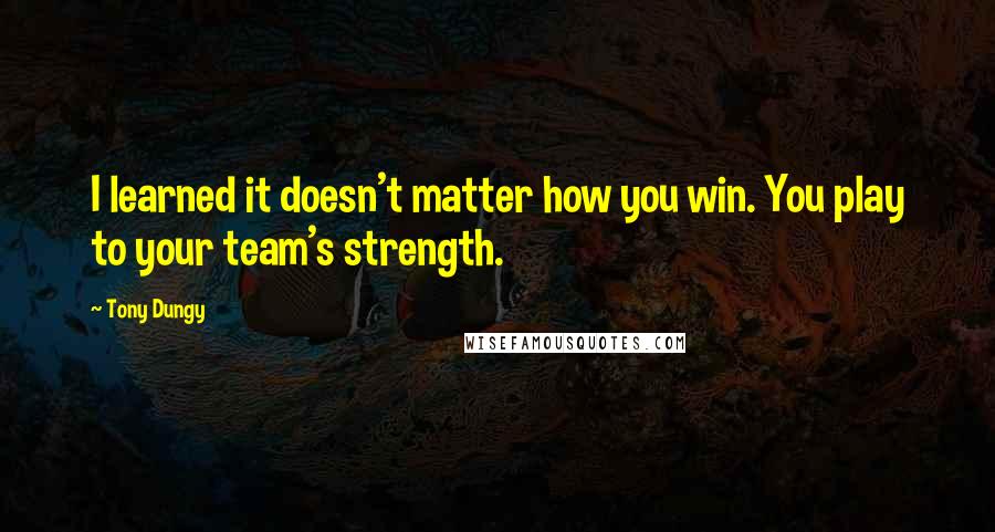 Tony Dungy quotes: I learned it doesn't matter how you win. You play to your team's strength.