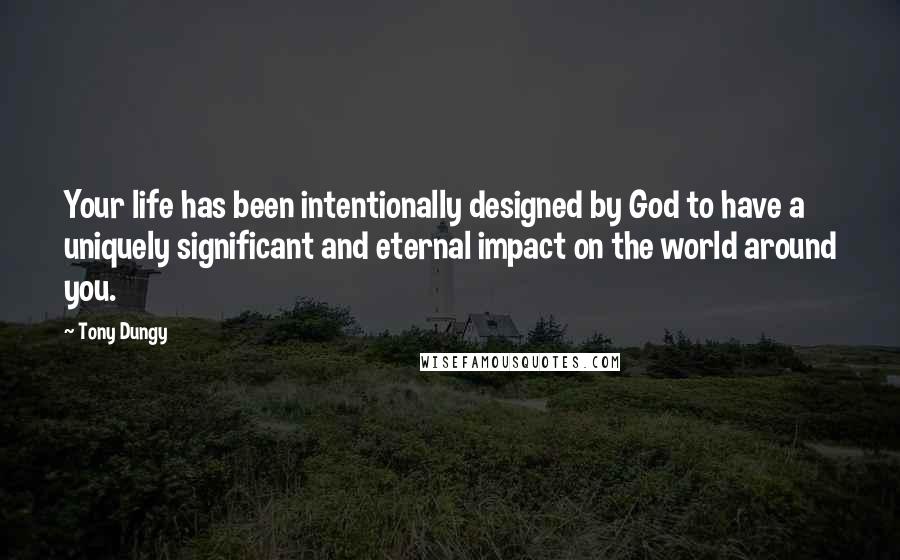 Tony Dungy quotes: Your life has been intentionally designed by God to have a uniquely significant and eternal impact on the world around you.