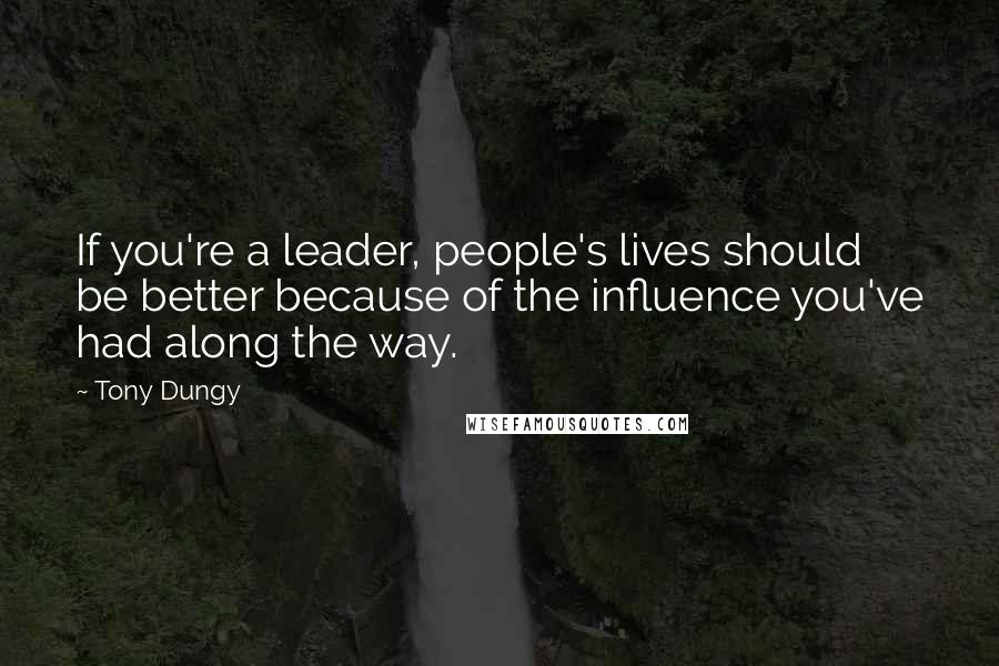 Tony Dungy quotes: If you're a leader, people's lives should be better because of the influence you've had along the way.