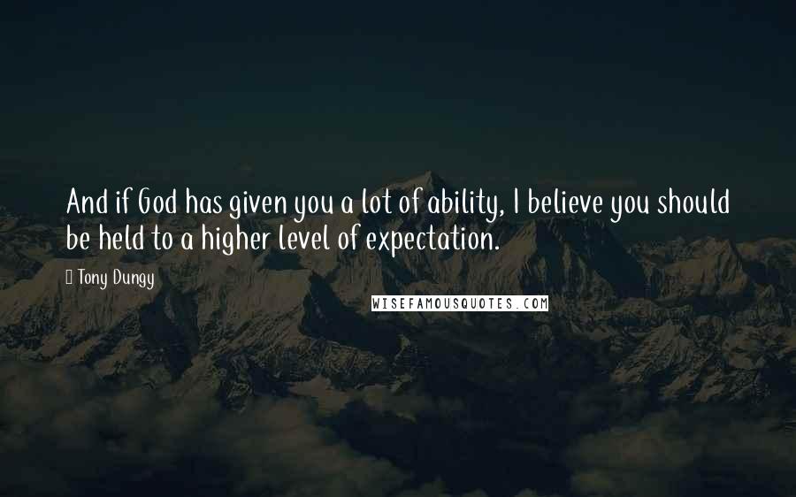 Tony Dungy quotes: And if God has given you a lot of ability, I believe you should be held to a higher level of expectation.