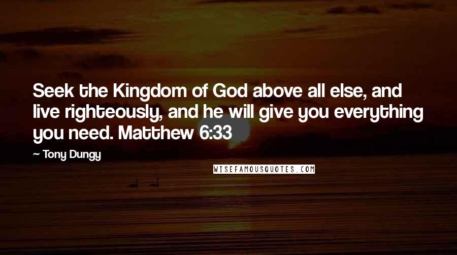 Tony Dungy quotes: Seek the Kingdom of God above all else, and live righteously, and he will give you everything you need. Matthew 6:33