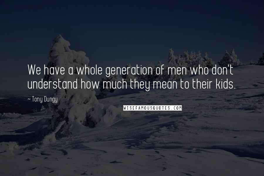 Tony Dungy quotes: We have a whole generation of men who don't understand how much they mean to their kids.