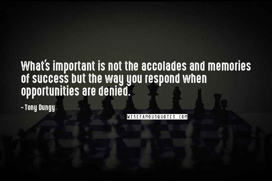 Tony Dungy quotes: What's important is not the accolades and memories of success but the way you respond when opportunities are denied.