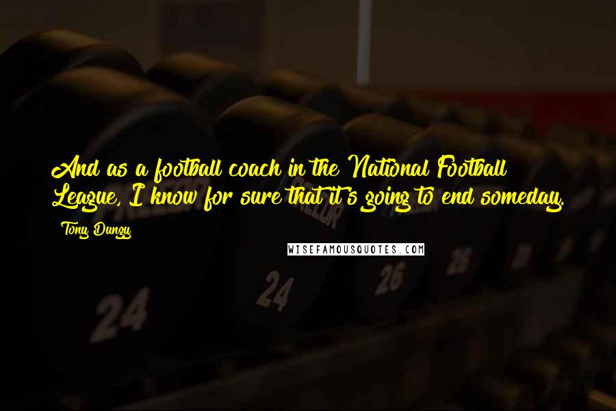 Tony Dungy quotes: And as a football coach in the National Football League, I know for sure that it's going to end someday.