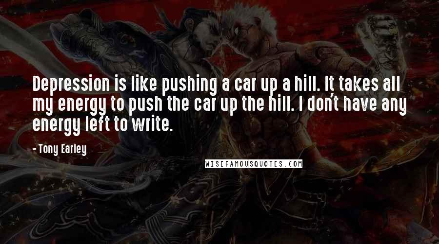 Tony Earley quotes: Depression is like pushing a car up a hill. It takes all my energy to push the car up the hill. I don't have any energy left to write.