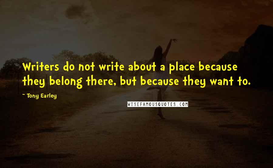 Tony Earley quotes: Writers do not write about a place because they belong there, but because they want to.