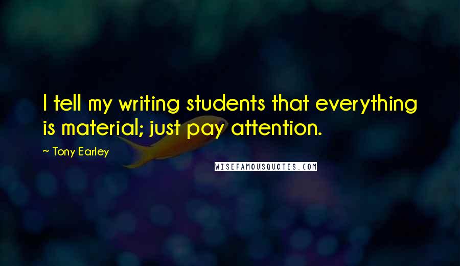 Tony Earley quotes: I tell my writing students that everything is material; just pay attention.