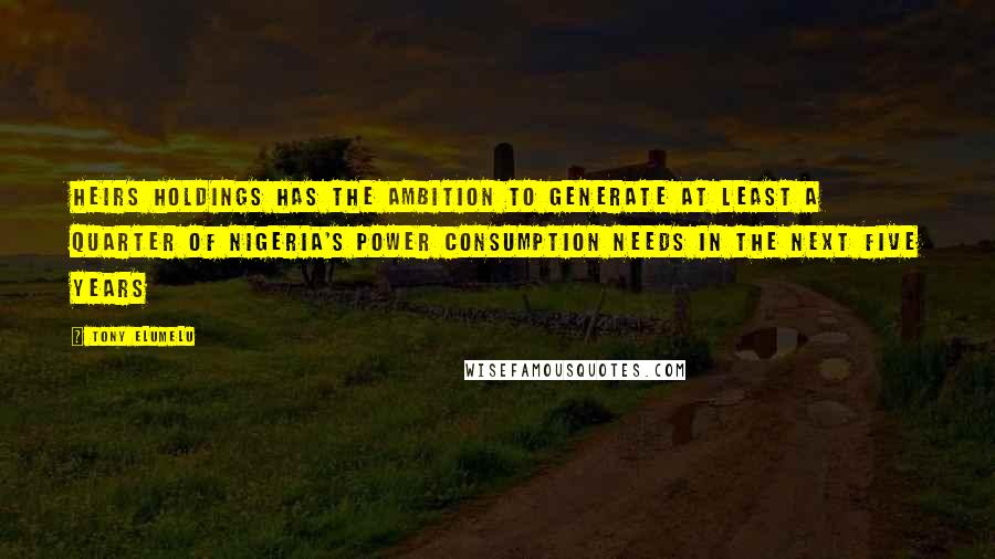 Tony Elumelu quotes: Heirs Holdings has the ambition to generate at least a quarter of Nigeria's power consumption needs in the next five years