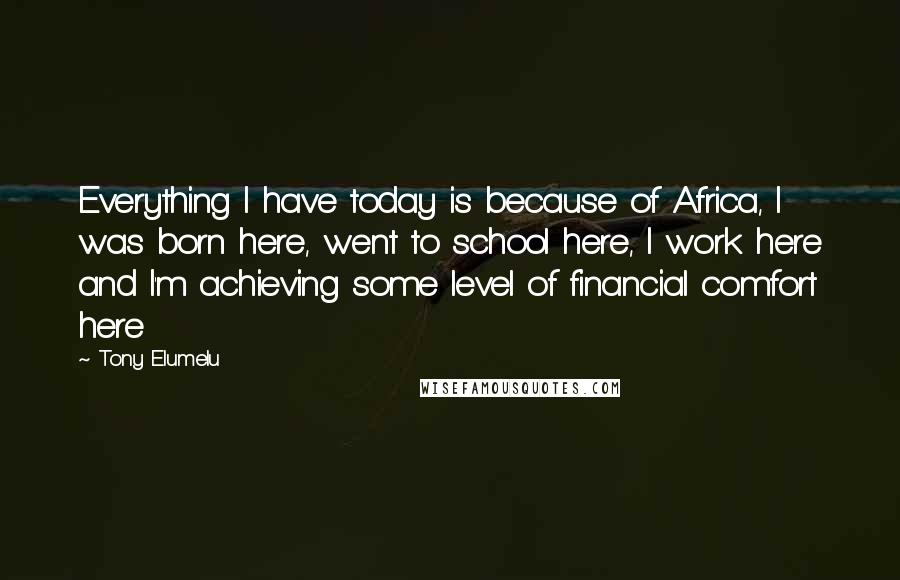 Tony Elumelu quotes: Everything I have today is because of Africa, I was born here, went to school here, I work here and I'm achieving some level of financial comfort here Tony Elumelu quotes: Everything I have today is because of Africa, I was born here, went to school here, I work here and I'm achieving some level of financial comfort here