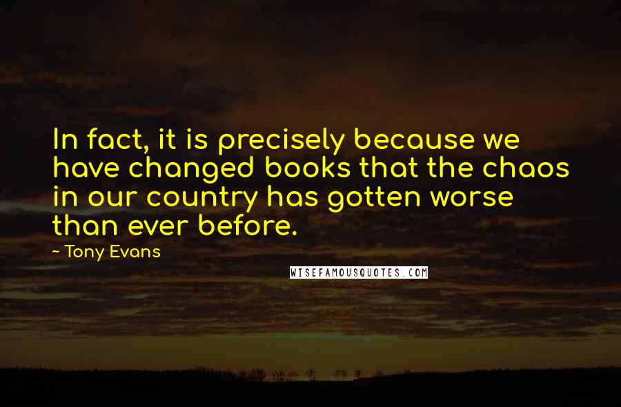 Tony Evans quotes: In fact, it is precisely because we have changed books that the chaos in our country has gotten worse than ever before.