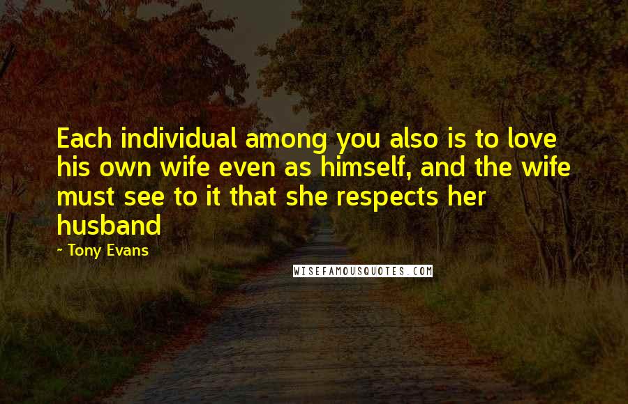 Tony Evans quotes: Each individual among you also is to love his own wife even as himself, and the wife must see to it that she respects her husband Tony Evans quotes: Each individual among you also is to love his own wife even as himself, and the wife must see to it that she respects her husband
