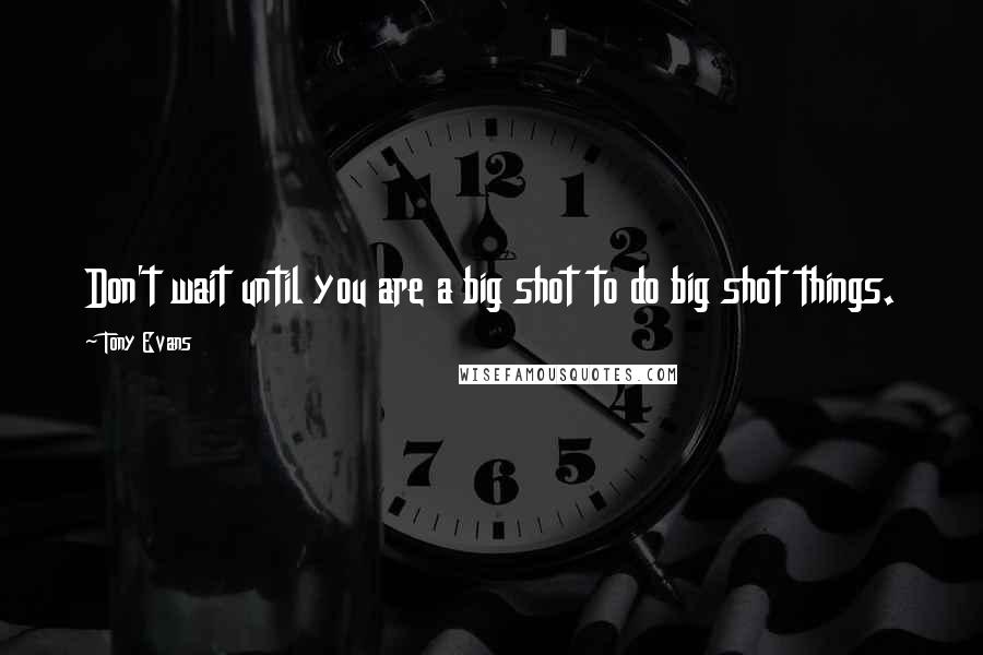 Tony Evans quotes: Don't wait until you are a big shot to do big shot things.
