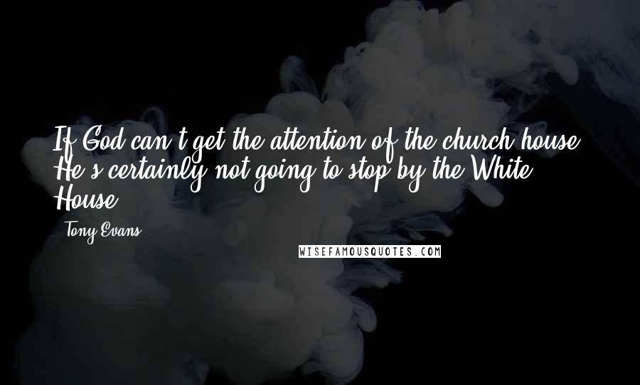 Tony Evans quotes: If God can't get the attention of the church house, He's certainly not going to stop by the White House. Tony Evans quotes: If God can't get the attention of the church house, He's certainly not going to stop by the White House.