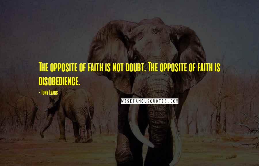 Tony Evans quotes: The opposite of faith is not doubt. The opposite of faith is disobedience.