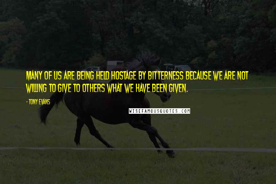 Tony Evans quotes: Many of us are being held hostage by bitterness because we are not willing to give to others what we have been given.