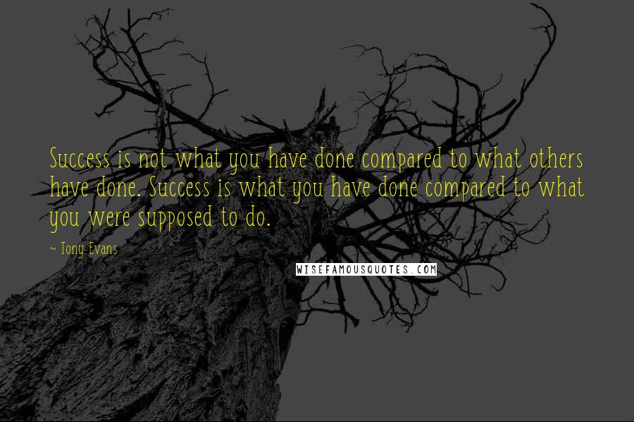 Tony Evans quotes: Success is not what you have done compared to what others have done. Success is what you have done compared to what you were supposed to do. Tony Evans quotes: Success is not what you have done compared to what others have done. Success is what you have done compared to what you were supposed to do.