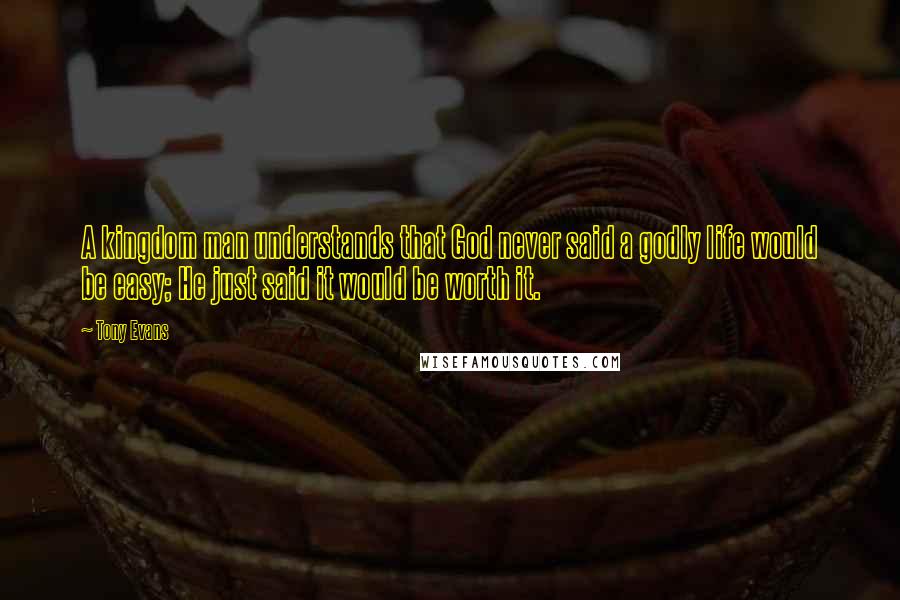 Tony Evans quotes: A kingdom man understands that God never said a godly life would be easy; He just said it would be worth it. Tony Evans quotes: A kingdom man understands that God never said a godly life would be easy; He just said it would be worth it.