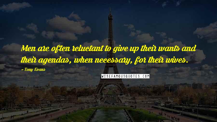 Tony Evans quotes: Men are often reluctant to give up their wants and their agendas, when necessary, for their wives.