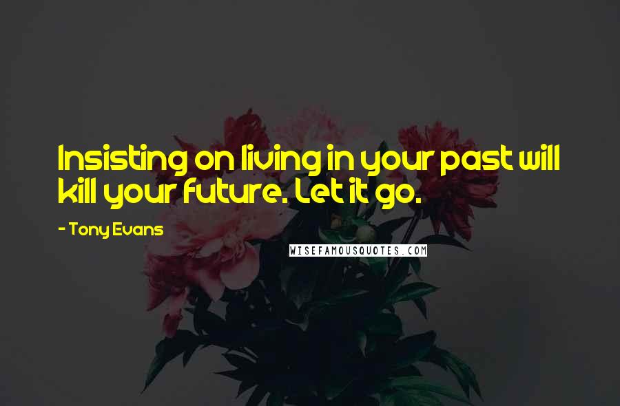 Tony Evans quotes: Insisting on living in your past will kill your future. Let it go.