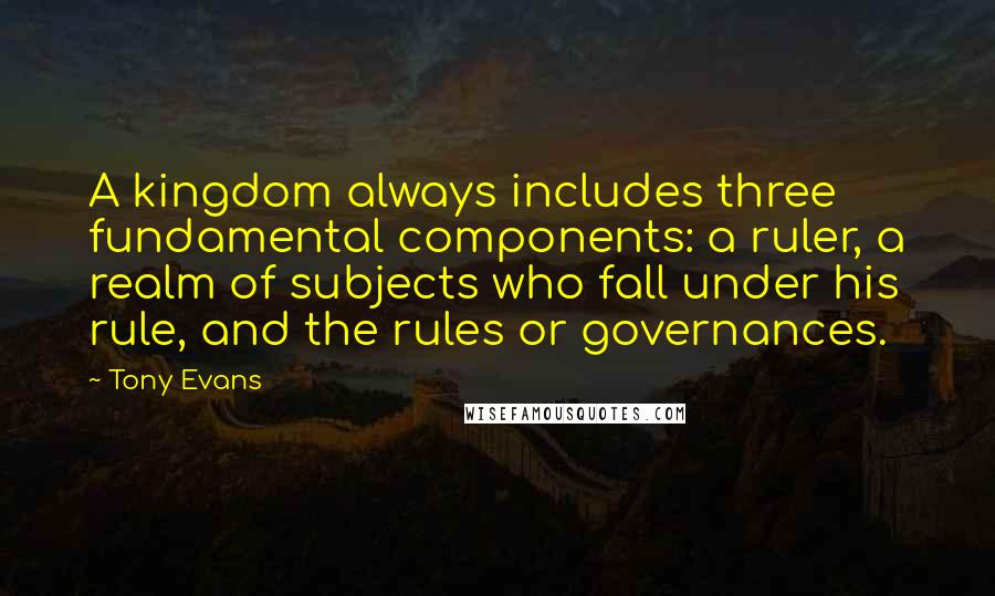 Tony Evans quotes: A kingdom always includes three fundamental components: a ruler, a realm of subjects who fall under his rule, and the rules or governances.