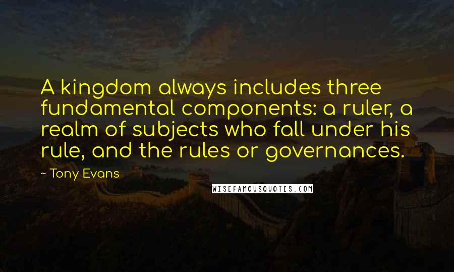 Tony Evans quotes: A kingdom always includes three fundamental components: a ruler, a realm of subjects who fall under his rule, and the rules or governances. Tony Evans quotes: A kingdom always includes three fundamental components: a ruler, a realm of subjects who fall under his rule, and the rules or governances.