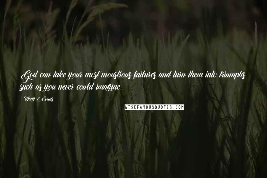 Tony Evans quotes: God can take your most monstrous failures and turn them into triumphs such as you never could imagine.