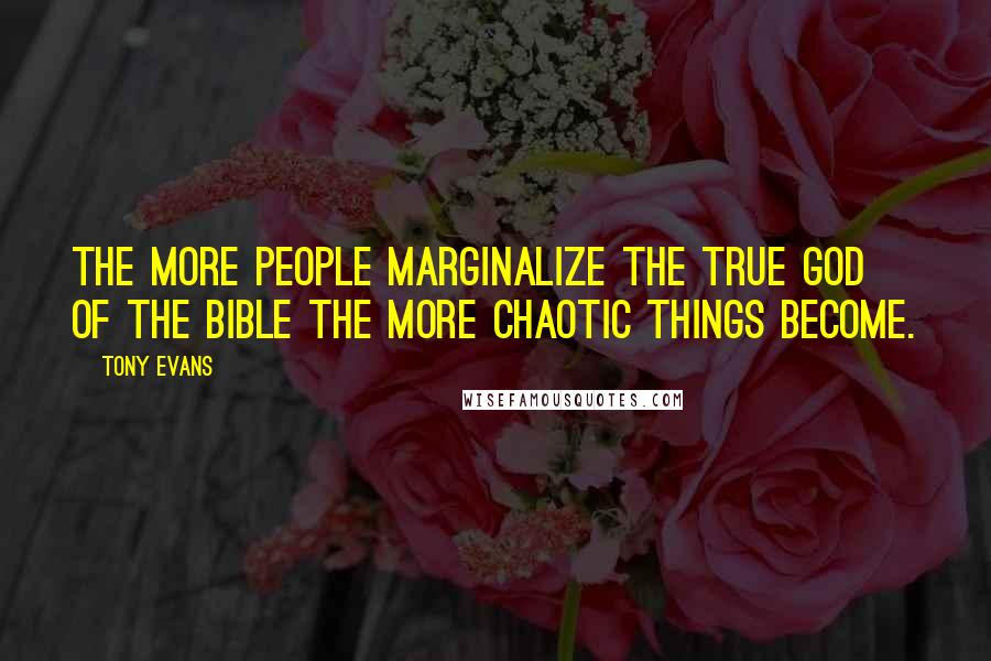 Tony Evans quotes: The more people marginalize the true God of the Bible the more chaotic things become.