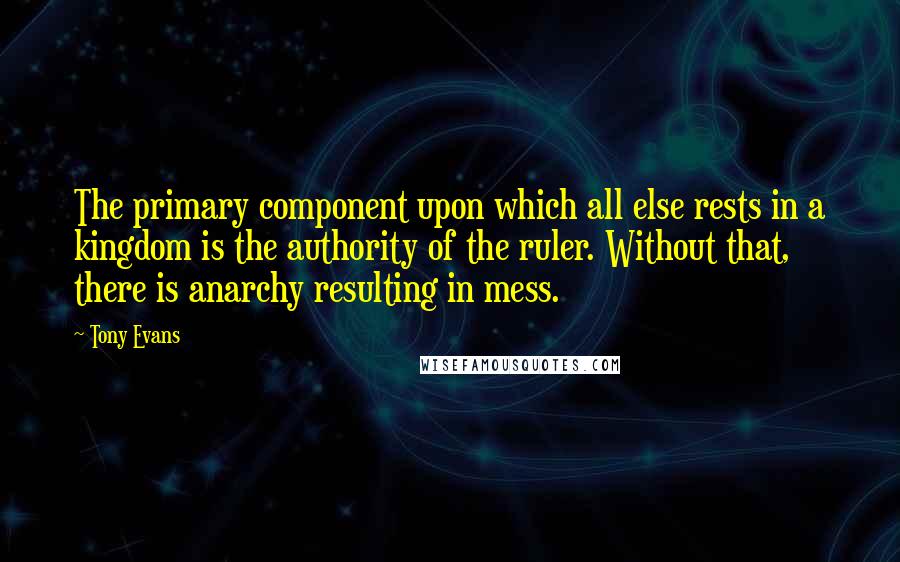 Tony Evans quotes: The primary component upon which all else rests in a kingdom is the authority of the ruler. Without that, there is anarchy resulting in mess.