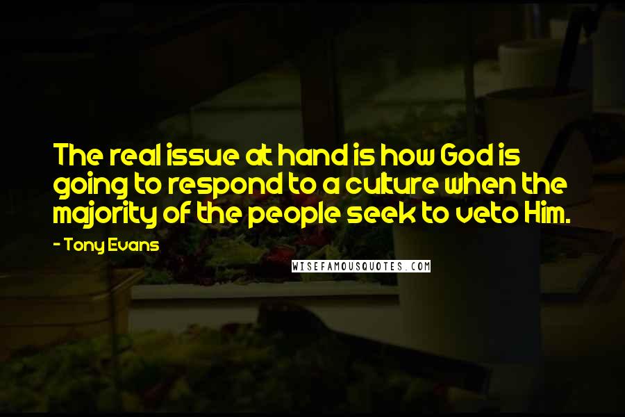 Tony Evans quotes: The real issue at hand is how God is going to respond to a culture when the majority of the people seek to veto Him. Tony Evans quotes: The real issue at hand is how God is going to respond to a culture when the majority of the people seek to veto Him.