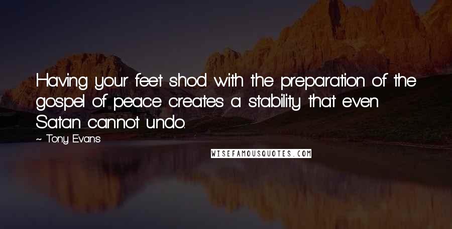 Tony Evans quotes: Having your feet shod with the preparation of the gospel of peace creates a stability that even Satan cannot undo. Tony Evans quotes: Having your feet shod with the preparation of the gospel of peace creates a stability that even Satan cannot undo.